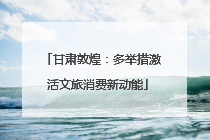 甘肃敦煌：多举措激活文旅消费新动能
